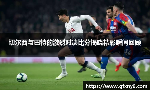切尔西与巴特的激烈对决比分揭晓精彩瞬间回顾