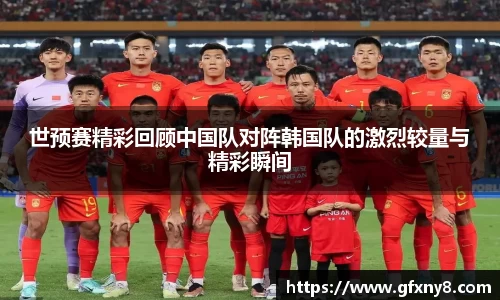 世预赛精彩回顾中国队对阵韩国队的激烈较量与精彩瞬间