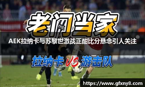AEK拉纳卡与苏黎世激战正酣比分悬念引人关注