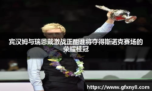 宾汉姆与瑞恩戴激战正酣谁将夺得斯诺克赛场的荣耀桂冠