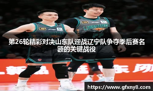 第26轮精彩对决山东队迎战辽宁队争夺季后赛名额的关键战役