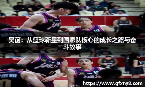 吴前：从篮球新星到国家队核心的成长之路与奋斗故事
