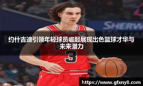 约什吉迪引领年轻球员崛起展现出色篮球才华与未来潜力