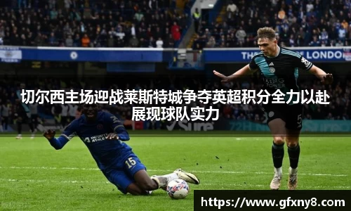 切尔西主场迎战莱斯特城争夺英超积分全力以赴展现球队实力