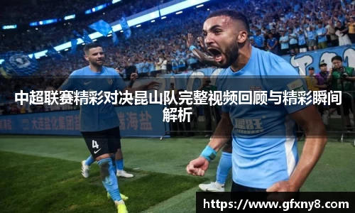 中超联赛精彩对决昆山队完整视频回顾与精彩瞬间解析