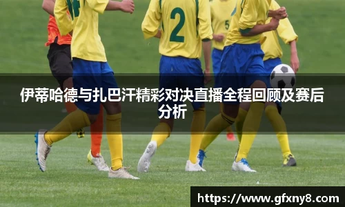 伊蒂哈德与扎巴汗精彩对决直播全程回顾及赛后分析