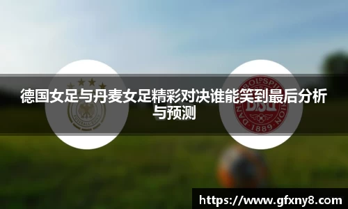 德国女足与丹麦女足精彩对决谁能笑到最后分析与预测