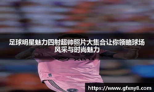 足球明星魅力四射超帅照片大集合让你领略球场风采与时尚魅力