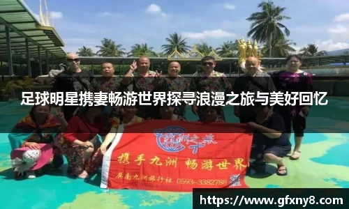 足球明星携妻畅游世界探寻浪漫之旅与美好回忆