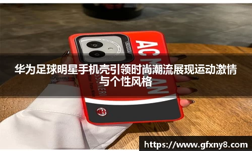 华为足球明星手机壳引领时尚潮流展现运动激情与个性风格