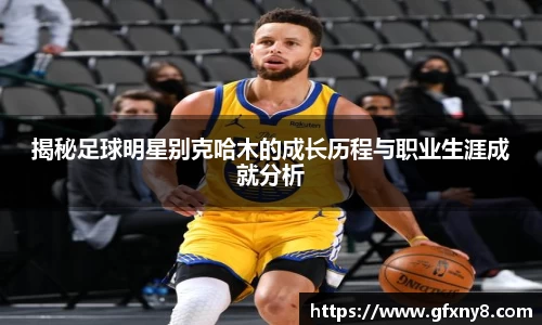 揭秘足球明星别克哈木的成长历程与职业生涯成就分析