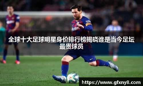 全球十大足球明星身价排行榜揭晓谁是当今足坛最贵球员