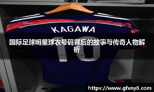 国际足球明星球衣号码背后的故事与传奇人物解析